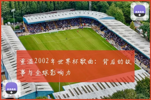 重温2002年世界杯歌曲:背后的故事与全球影响力