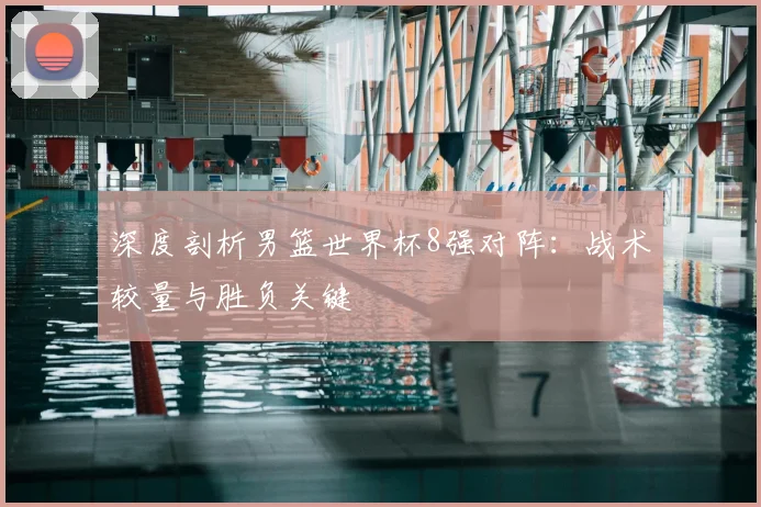 深度剖析男篮世界杯8强对阵:战术较量与胜负关键