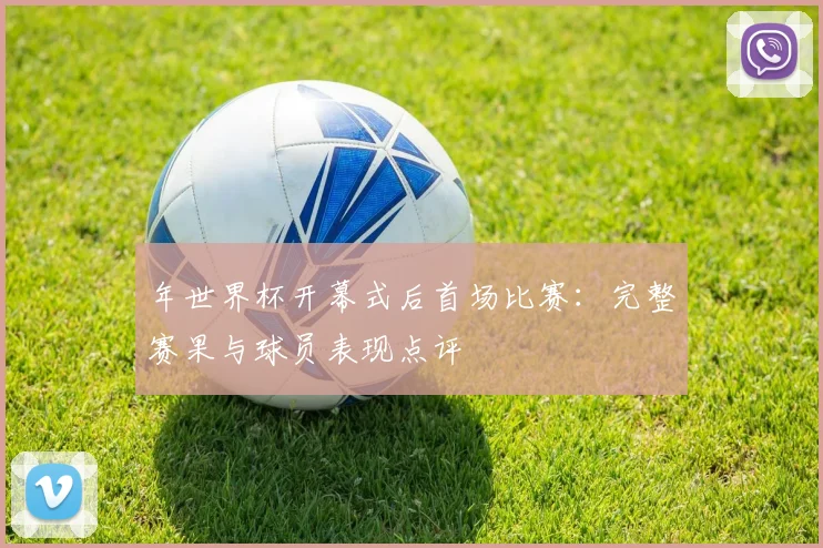 年世界杯开幕式后首场比赛：完整赛果与球员表现点评