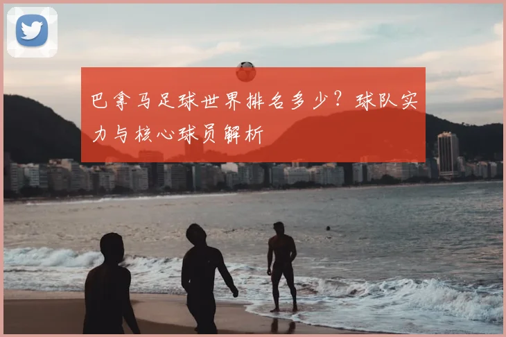 巴拿马足球世界排名多少？球队实力与核心球员解析