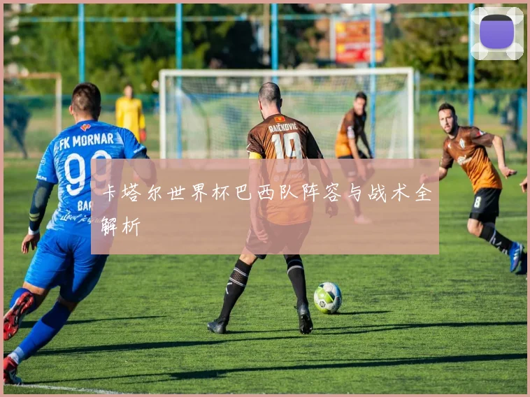 卡塔尔世界杯巴西队阵容与战术全解析