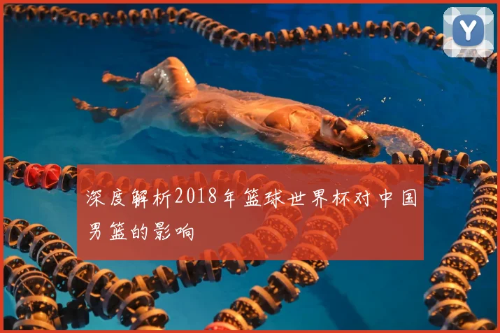 深度解析2018年篮球世界杯对中国男篮的影响