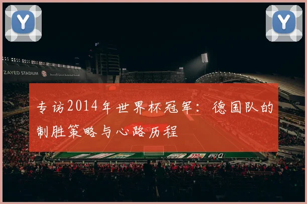专访2014年世界杯冠军：德国队的制胜策略与心路历程