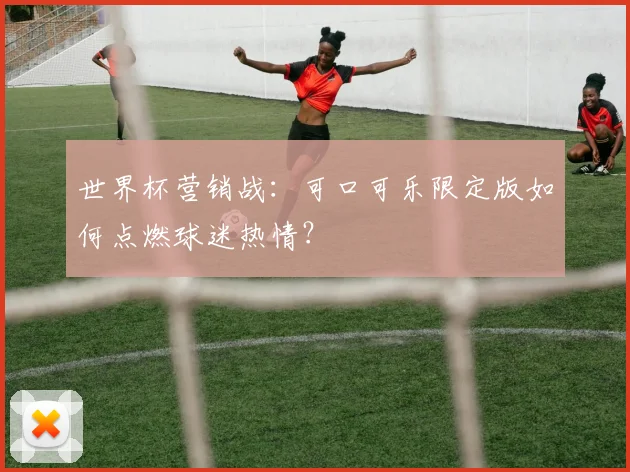 世界杯营销战:可口可乐限定版如何点燃球迷热情?