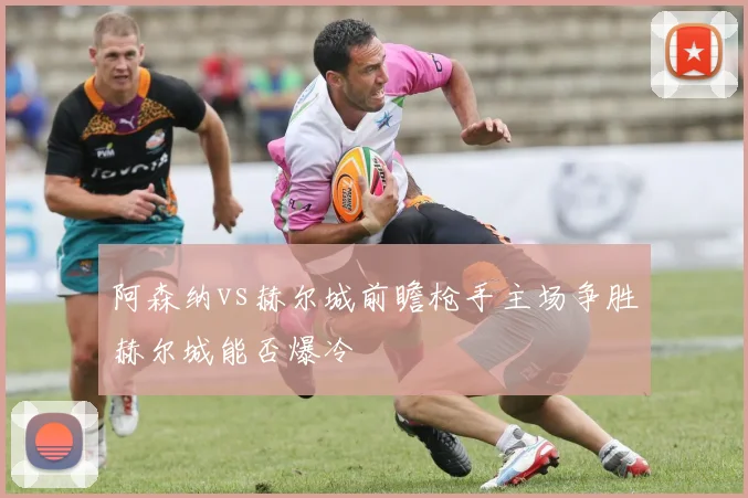 阿森纳vs赫尔城前瞻枪手主场争胜赫尔城能否爆冷