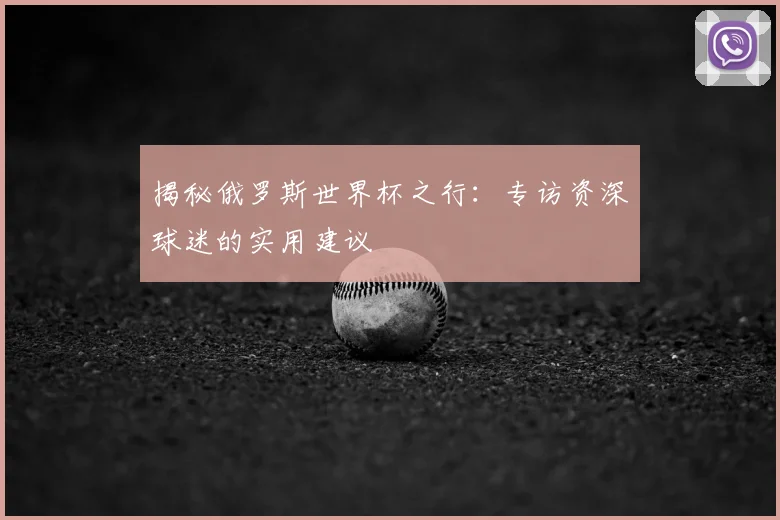 揭秘俄罗斯世界杯之行:专访资深球迷的实用建议