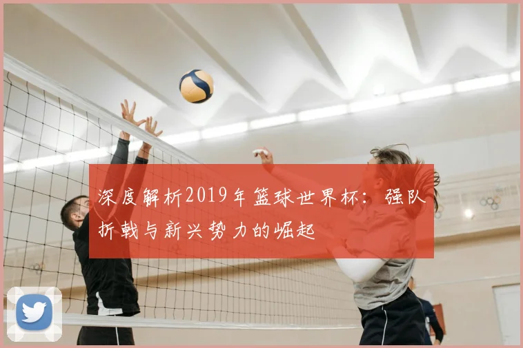 深度解析2019年篮球世界杯：强队折戟与新兴势力的崛起