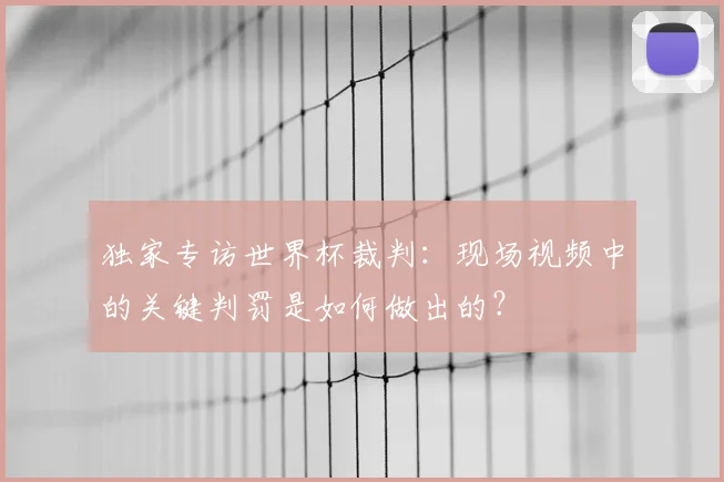 独家专访世界杯裁判:现场视频中的关键判罚是如何做出的?