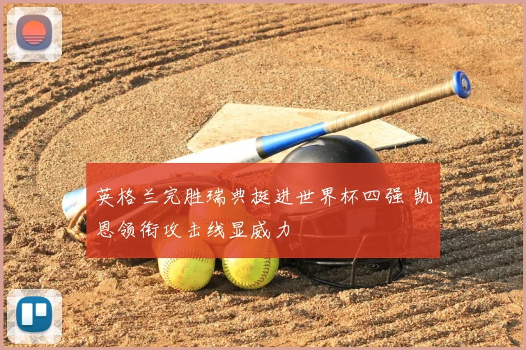 英格兰完胜瑞典挺进世界杯四强 凯恩领衔攻击线显威力
