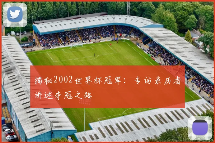 揭秘2002世界杯冠军:专访亲历者讲述夺冠之路