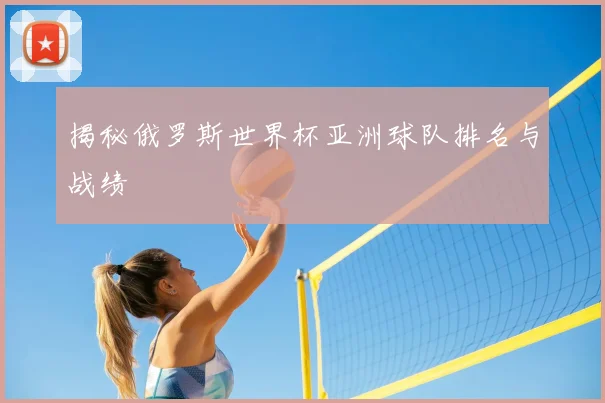 揭秘俄罗斯世界杯亚洲球队排名与战绩