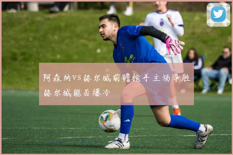 阿森纳vs赫尔城前瞻枪手主场争胜赫尔城能否爆冷