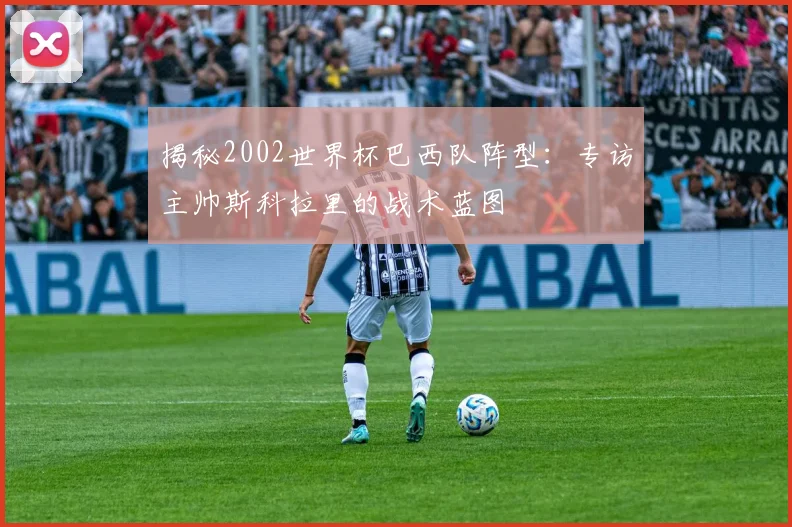 揭秘2002世界杯巴西队阵型：专访主帅斯科拉里的战术蓝图