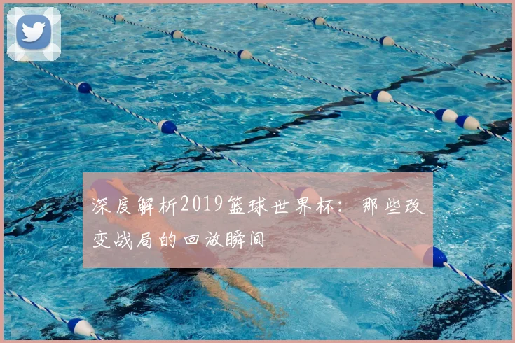 深度解析2019篮球世界杯：那些改变战局的回放瞬间
