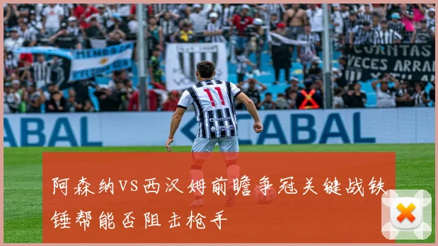 阿森纳vs西汉姆前瞻争冠关键战铁锤帮能否阻击枪手