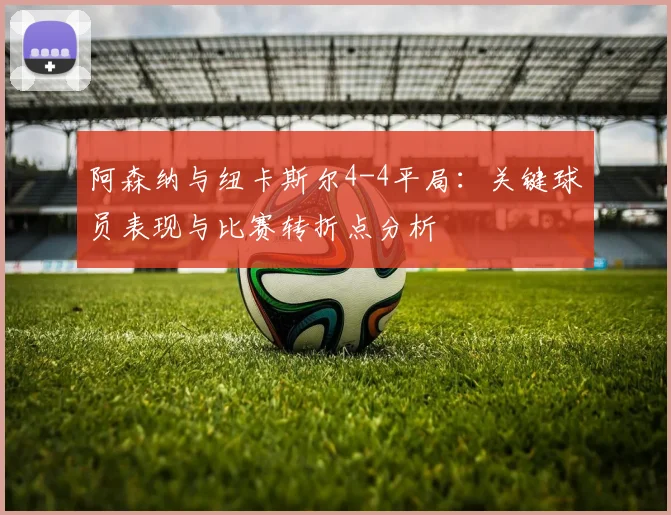 阿森纳与纽卡斯尔4-4平局：关键球员表现与比赛转折点分析