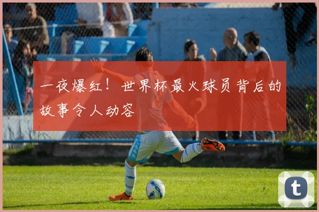 一夜爆红！世界杯最火球员背后的故事令人动容