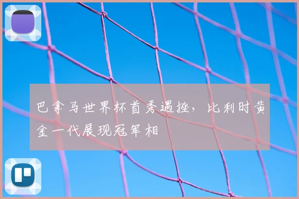 巴拿马世界杯首秀遇挫，比利时黄金一代展现冠军相