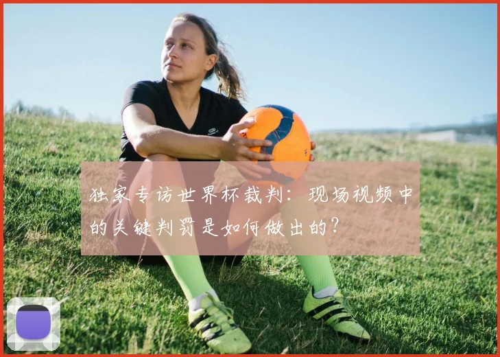 独家专访世界杯裁判:现场视频中的关键判罚是如何做出的?