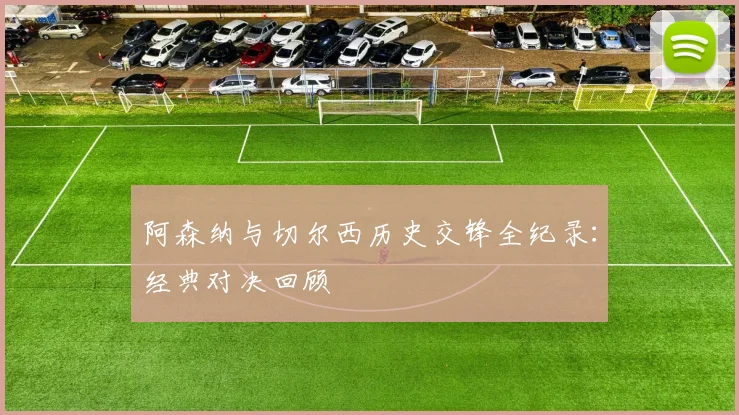 阿森纳与切尔西历史交锋全纪录：经典对决回顾