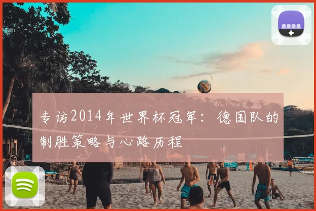 专访2014年世界杯冠军：德国队的制胜策略与心路历程