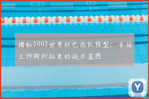 揭秘2002世界杯巴西队阵型:专访主帅斯科拉里的战术蓝图