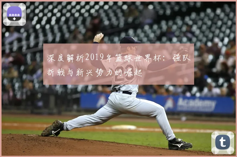 深度解析2019年篮球世界杯：强队折戟与新兴势力的崛起