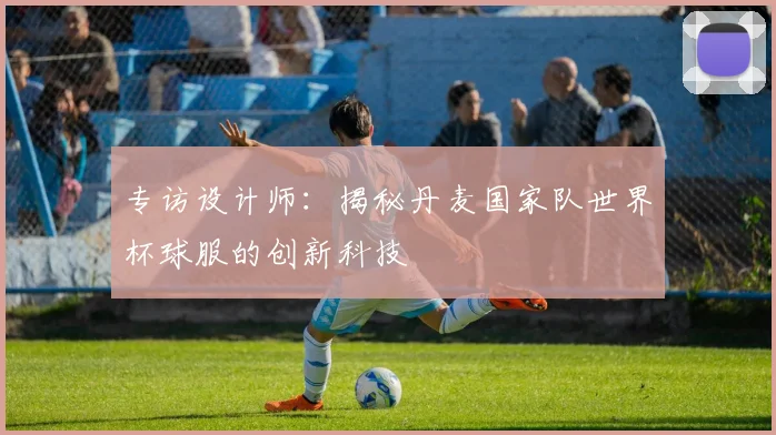 专访设计师:揭秘丹麦国家队世界杯球服的创新科技