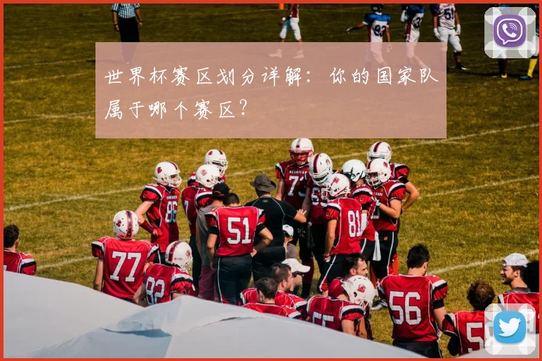世界杯赛区划分详解：你的国家队属于哪个赛区？