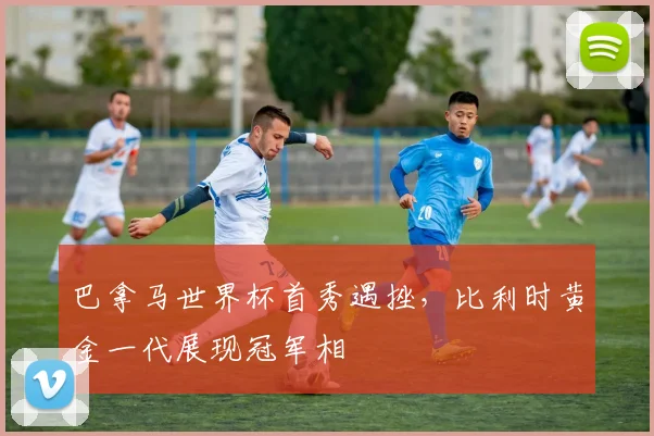巴拿马世界杯首秀遇挫，比利时黄金一代展现冠军相