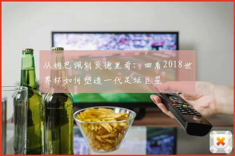 从姆巴佩到莫德里奇:回看2018世界杯如何塑造一代足坛巨星