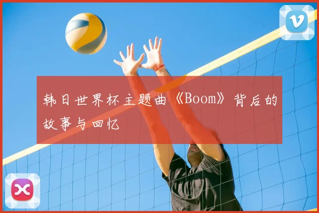 韩日世界杯主题曲《Boom》背后的故事与回忆