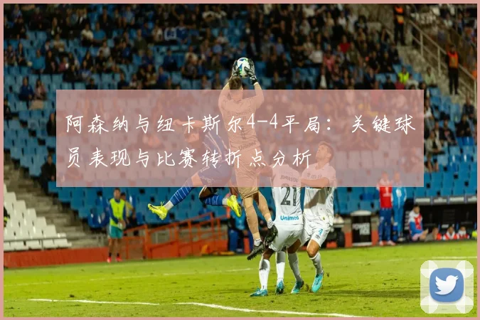 阿森纳与纽卡斯尔4-4平局：关键球员表现与比赛转折点分析