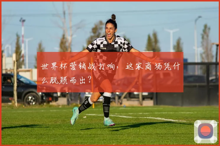 世界杯营销战打响,这家商场凭什么脱颖而出?