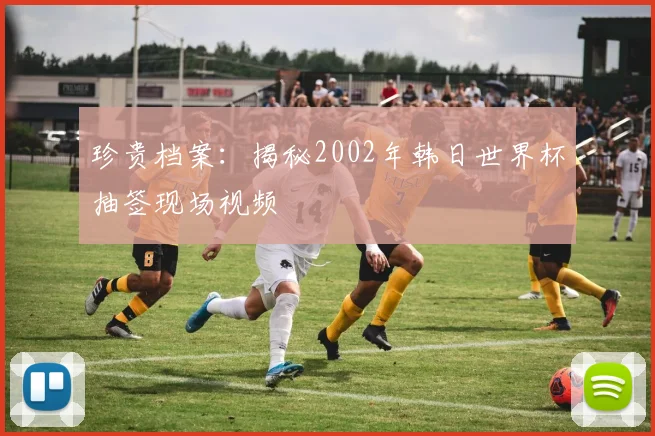 珍贵档案:揭秘2002年韩日世界杯抽签现场视频