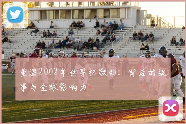重温2002年世界杯歌曲:背后的故事与全球影响力