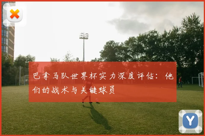 巴拿马队世界杯实力深度评估：他们的战术与关键球员