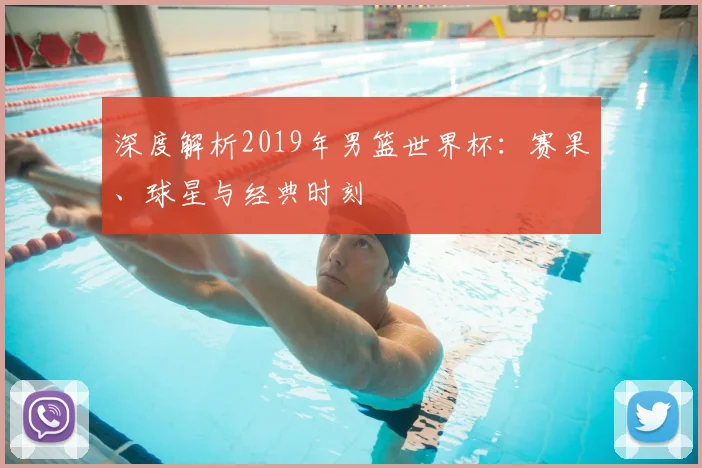 深度解析2019年男篮世界杯：赛果、球星与经典时刻