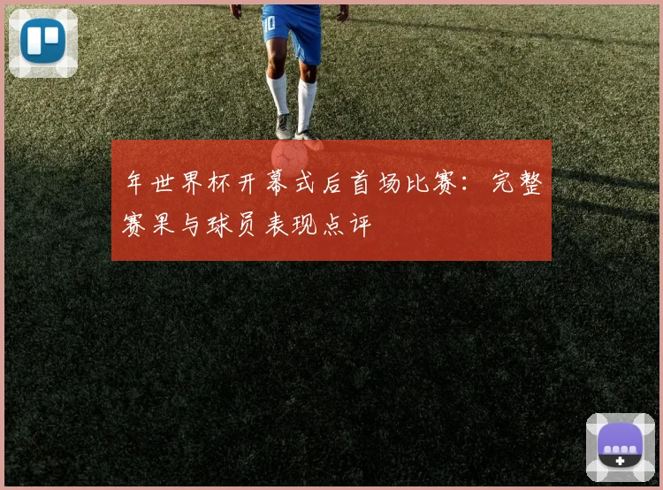 年世界杯开幕式后首场比赛：完整赛果与球员表现点评
