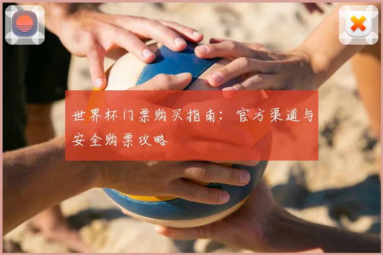 世界杯门票购买指南：官方渠道与安全购票攻略
