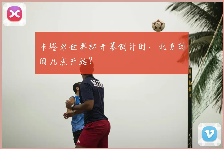 卡塔尔世界杯开幕倒计时,北京时间几点开始?