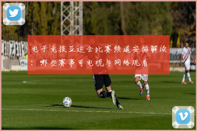 电子竞技亚运会比赛频道安排解读：哪些赛事可电视与网络观看