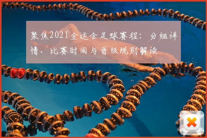 聚焦2021全运会足球赛程：分组详情、比赛时间与晋级规则解读