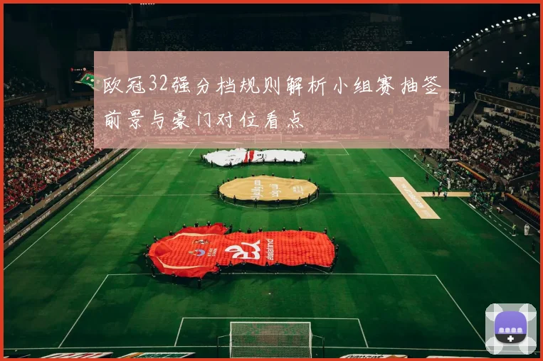 欧冠32强分档规则解析小组赛抽签前景与豪门对位看点
