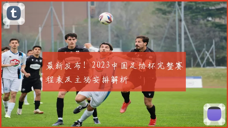 最新发布!2023中国足协杯完整赛程表及主场安排解析