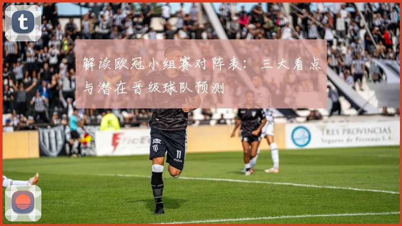 解读欧冠小组赛对阵表：三大看点与潜在晋级球队预测