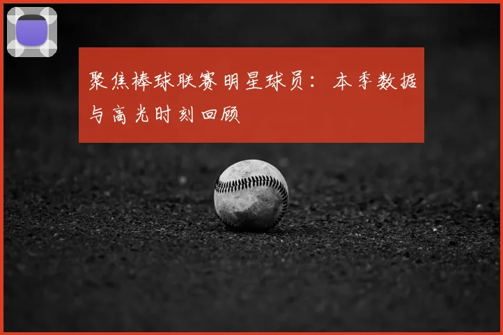 聚焦棒球联赛明星球员：本季数据与高光时刻回顾