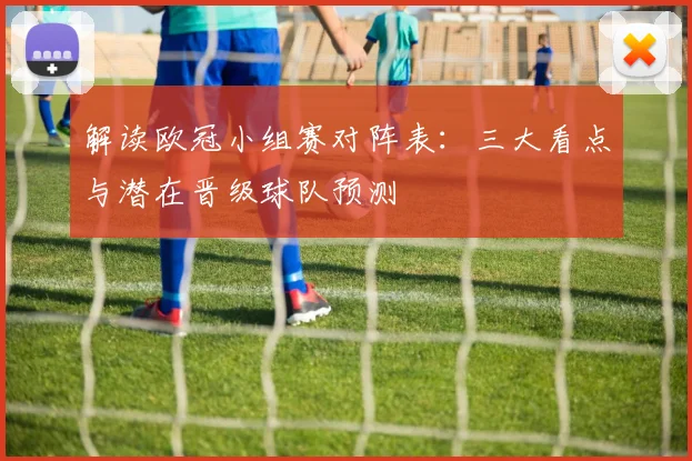 解读欧冠小组赛对阵表：三大看点与潜在晋级球队预测
