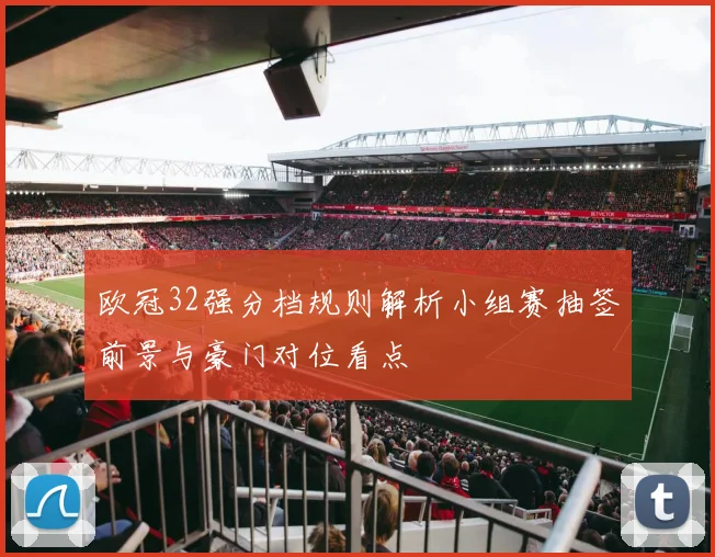 欧冠32强分档规则解析小组赛抽签前景与豪门对位看点