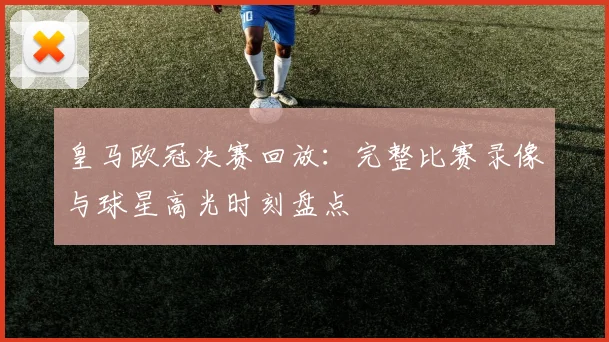 皇马欧冠决赛回放：完整比赛录像与球星高光时刻盘点